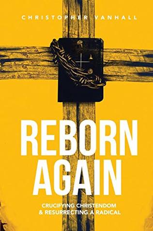 Download Reborn Again: Crucifying Christendom & Resurrecting a Radical - Christopher Vanhall | PDF