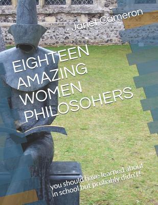 Full Download Eighteen Amazing Women Philosophers: you should have learned about in school but probably didn't! - Janet Cameron file in ePub