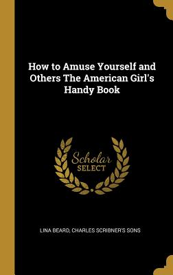Full Download How to Amuse Yourself and Others The American Girl's Handy Book - Lina Beard | ePub