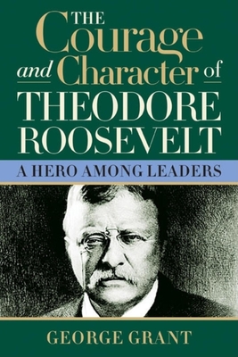 Full Download The Courage and Character of Theodore Roosevelt - George Grant | PDF